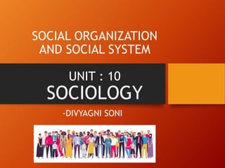 SOCIAL ORGANIZATION
AND SOCIAL SYSTEM
UNIT : 10
SOCIOLOGY
-DIVYAGNI SONI
 