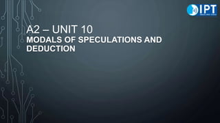 A2 – UNIT 10
MODALS OF SPECULATIONS AND
DEDUCTION
 