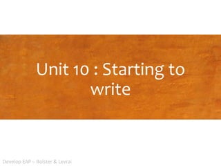 Unit 10 : Starting to
write
Develop EAP – Bolster & Levrai
 