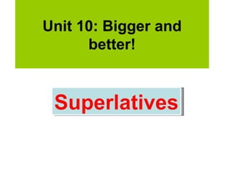 Unit 10: Bigger and
      better!


 Superlatives
 