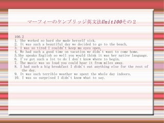 マーフィーのケンブリッジ英文法Unit100 その２

100.2
1. She worked so hard she made herself sick.
2. It was such a beautiful day we decided to go to the beach.
3. I was so tired I couldn't keep mu eyes open.
4. We had such a good time on vacation we didn't want to come home.
5.She speaks English so well you would think it was her native language.
6. I've got such a lot to do I don't know where to begin.
7. The music was so loud you could hear it from miles away.
8. I had such a big breakfast I didn't eat anything else for the rest of
    the day.
9. It was such terrible weather we spent the whole day indoors.
10. I was so surprised I didn't know what to say.
 