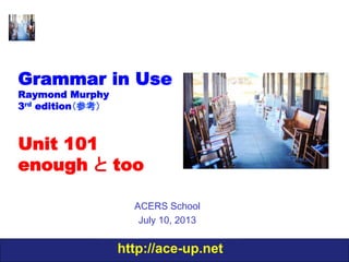 http://ace-up.net
Grammar in Use
Raymond Murphy
3rd edition（参考）
Unit 101
enough と too
ACERS School
July 10, 2013
 