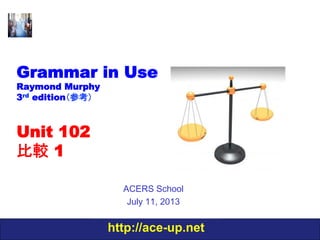 http://ace-up.net
Grammar in Use
Raymond Murphy
3rd edition（参考）
Unit 102
比較 1
ACERS School
July 11, 2013
 