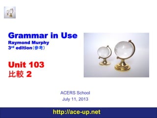 http://ace-up.net
Grammar in Use
Raymond Murphy
3rd edition（参考）
Unit 103
比較 2
ACERS School
July 11, 2013
 