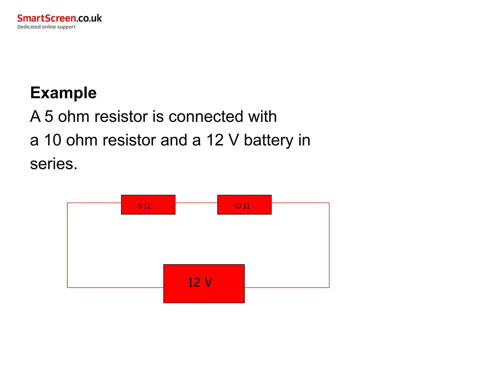 Example
A 5 ohm resistor is connected with
a 10 ohm resistor and a 12 V battery in
series.
5 Ω 10 Ω
12 V
 