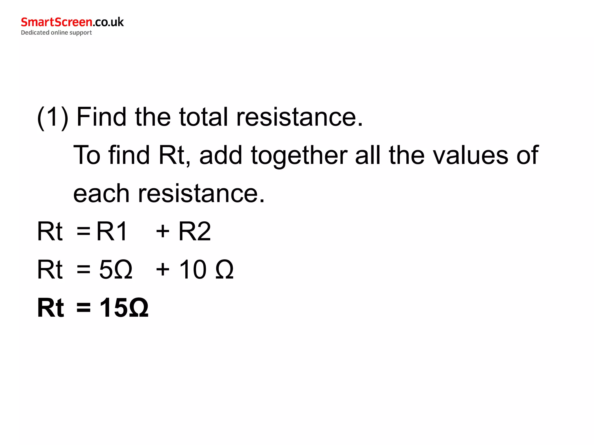 (1) Find the total resistance.
To find Rt, add together all the values of
each resistance.
Rt = R1 + R2
Rt = 5Ω + 10 Ω
Rt = 15Ω
 