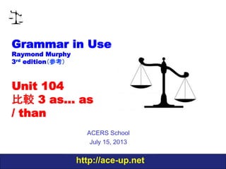 http://ace-up.net
Grammar in Use
Raymond Murphy
3rd edition（参考）
Unit 104
比較 3 as… as
/ than
ACERS School
July 15, 2013
 