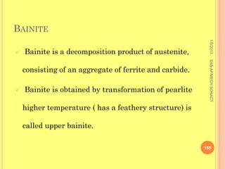 BAINITE




                                                           1/5/2013
   Bainite is a decomposition product of austenite,




                                                           SAB-AP/MECH SONACT
    consisting of an aggregate of ferrite and carbide.

   Bainite is obtained by transformation of pearlite

    higher temperature ( has a feathery structure) is

    called upper bainite.

                                                         155
 