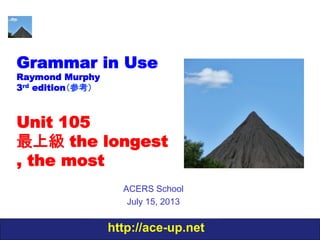 http://ace-up.net
Grammar in Use
Raymond Murphy
3rd edition（参考）
Unit 105
最上級 the longest
, the most
ACERS School
July 15, 2013
 