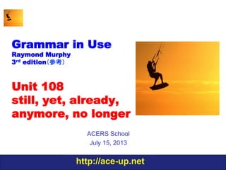 http://ace-up.net
Grammar in Use
Raymond Murphy
3rd edition（参考）
Unit 108
still, yet, already,
anymore, no longer
ACERS School
July 15, 2013
 