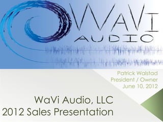 Patrick Walstad
                      President / Owner
                           June 10, 2012

      WaVi Audio, LLC
2012 Sales Presentation
 