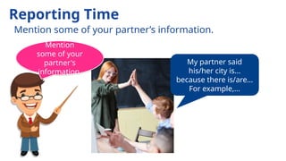 My partner said
his/her city is...
because there is/are...
For example,...
Reporting Time
Mention some of your partner’s information.
Mention
some of your
partner's
information.
 