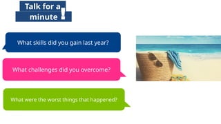 What skills did you gain last year?
What challenges did you overcome?
What were the worst things that happened?
Talk for a
minute !
 