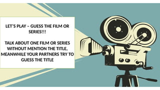 LET’S PLAY – GUESS THE FILM OR
SERIES!!!
TALK ABOUT ONE FILM OR SERIES
WITHOUT MENTION THE TITLE,
MEANWHILE YOUR PARTNERS TRY TO
GUESS THE TITLE
 