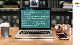 1. learn language to talk about past
Experiences.
2. listen to conversations about past
experiences—understanding the
main idea
3. write about something that
happened to you—sequencing
and connecting ideas
 
