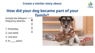 Create a similar story about
How did your dog became part of your
family?
Include the following past
frequency adverbs...
1. Yesterday.
2. Last week.
3. Last year
4. In _____ (year)
 