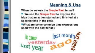 Meaning & Use
When do we use the Simple Past tense?
 We use the Simple Past to express the
idea that an action started and finished at a
specific time in the past.
What are some common time expressions
used with the past tense?
 