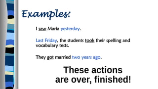 Examples:
I saw Maria yesterday.
Last Friday, the students took their spelling and
vocabulary tests.
They got married two years ago.
 
