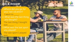 Ask & Answer
1.Where did you go for
your last vacation?
I went to _____.
2. What was the last thing
you bought?
The last thing I bought
was _____.
3.What was the last sport
you played?
The last sport I played
was _____.
 