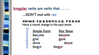 Irregular verbs are verbs that . . . .
…DON’T end with –ed
some irregular verbs
Have a vowel change in the past tense:
Simple Form Past Tense
become became
give gave
drive drove
forget forgot
 