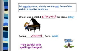 For regular verbs, simply use the –ed form of the
verb in a positive sentence.
When I was a child, I ___________ the piano. (play)
Donna ______________ Paris. (visit)
 