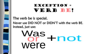 Exception =
VERB BE!
The verb be is special.
Never use DID NOT or DIDN’T with the verb BE.
Instead, just use:
 