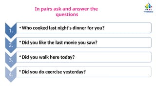 1.
• Who cooked last night's dinner for you?
2.
• Did you like the last movie you saw?
3.
• Did you walk here today?
4.
• Did you do exercise yesterday?
In pairs ask and answer the
questions
 