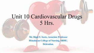 Unit 10 Cardiovascular Drugs
5 Hrs.
Mr. Dipti Y. Sorte, Associate Professor
Himalayan College of Nursing, SRHU.
Dehradun.
 