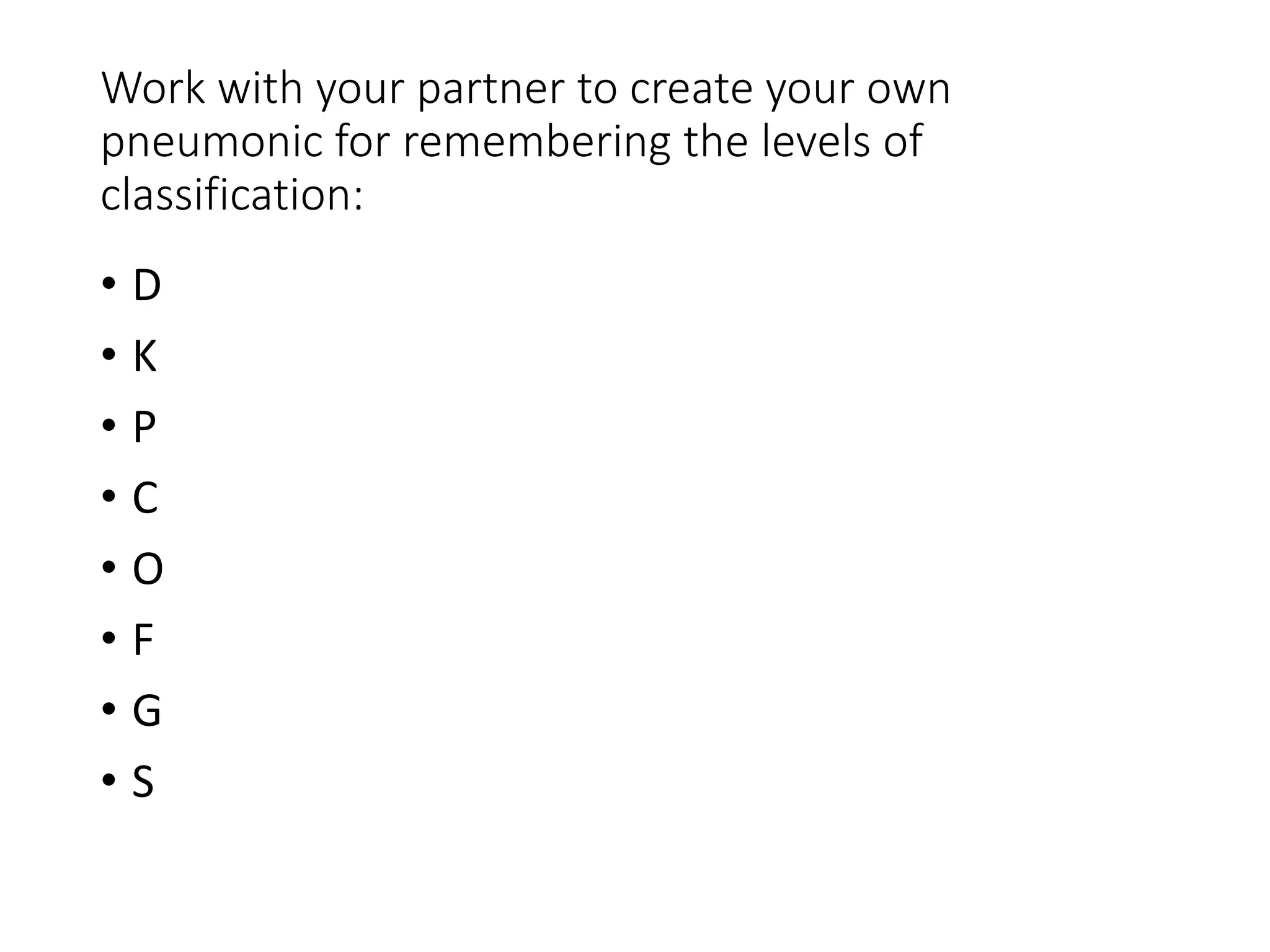 Work with your partner to create your own
pneumonic for remembering the levels of
classification:
• D
• K
• P
• C
• O
• F
• G
• S
 
