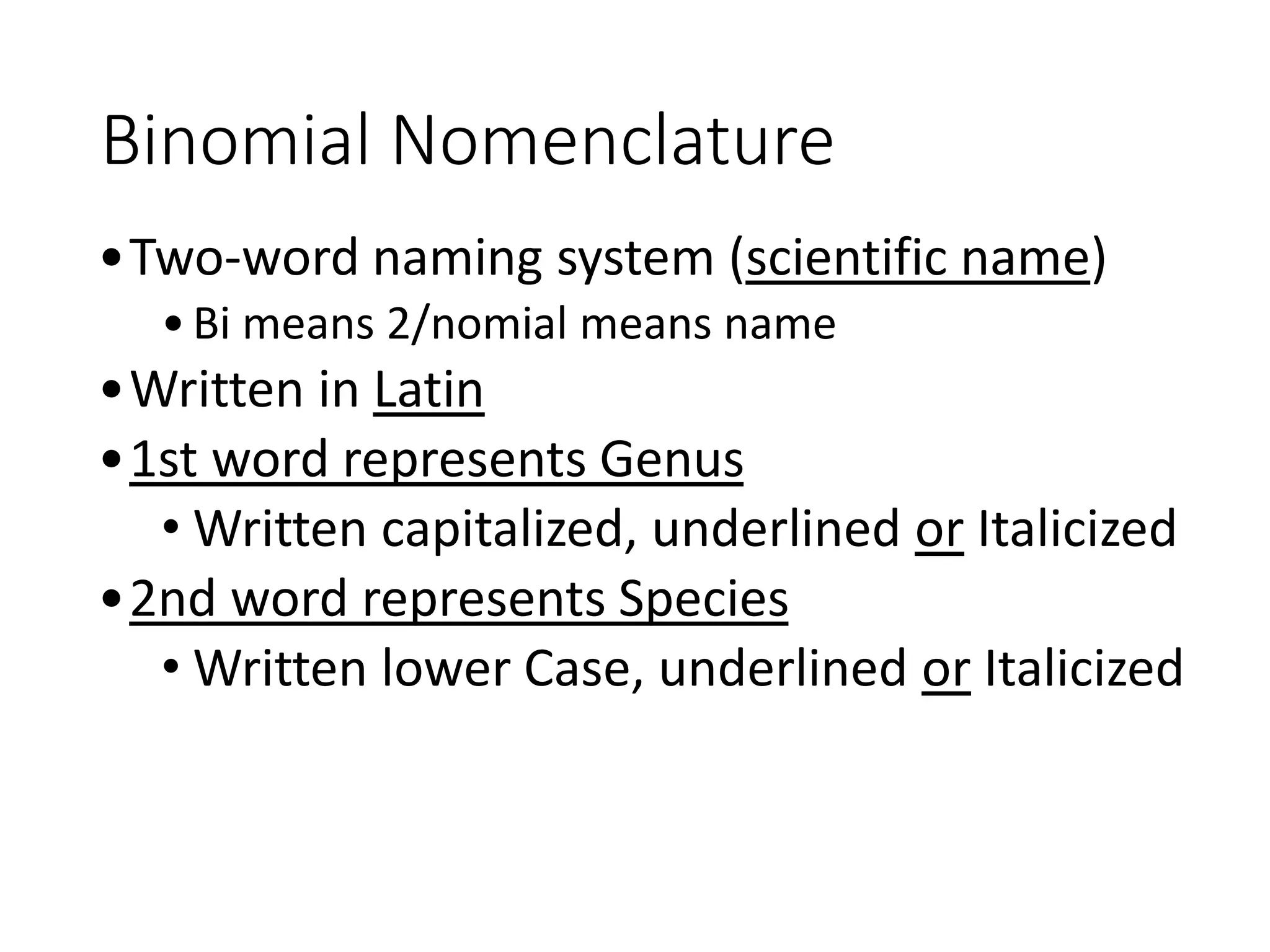 Binomial Nomenclature
•Two-word naming system (scientific name)
•Bi means 2/nomial means name
•Written in Latin
•1st word represents Genus
• Written capitalized, underlined or Italicized
•2nd word represents Species
• Written lower Case, underlined or Italicized
 