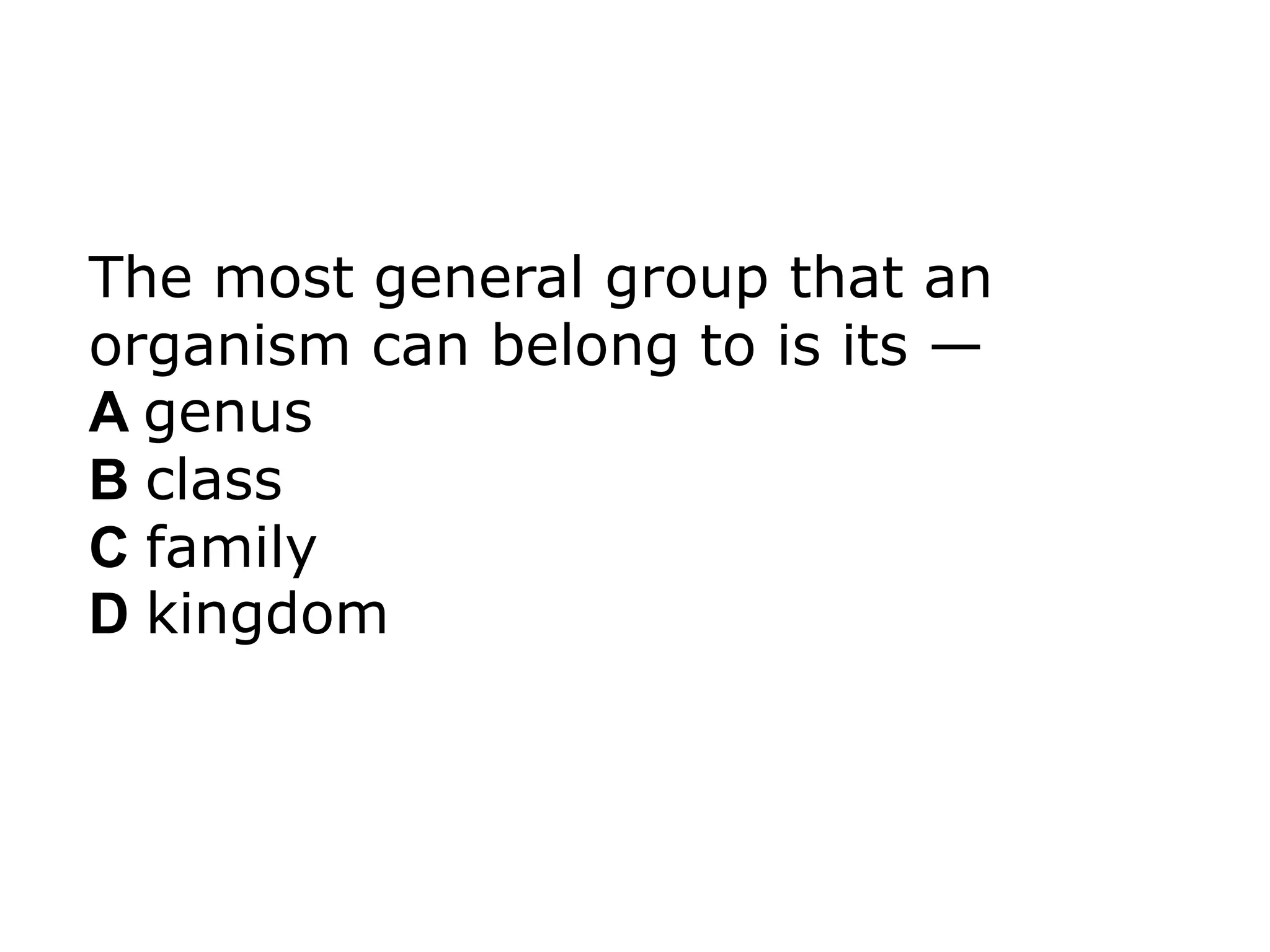 The most general group that an
organism can belong to is its —
A genus
B class
C family
D kingdom
 