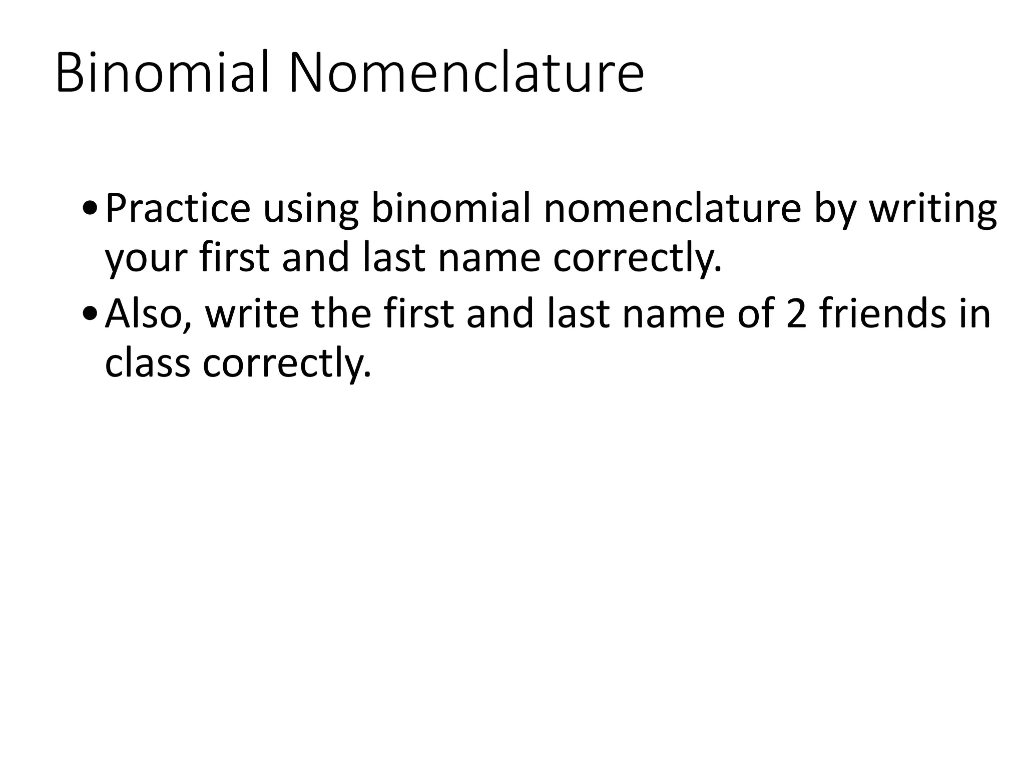 Binomial Nomenclature
•Practice using binomial nomenclature by writing
your first and last name correctly.
•Also, write the first and last name of 2 friends in
class correctly.
 