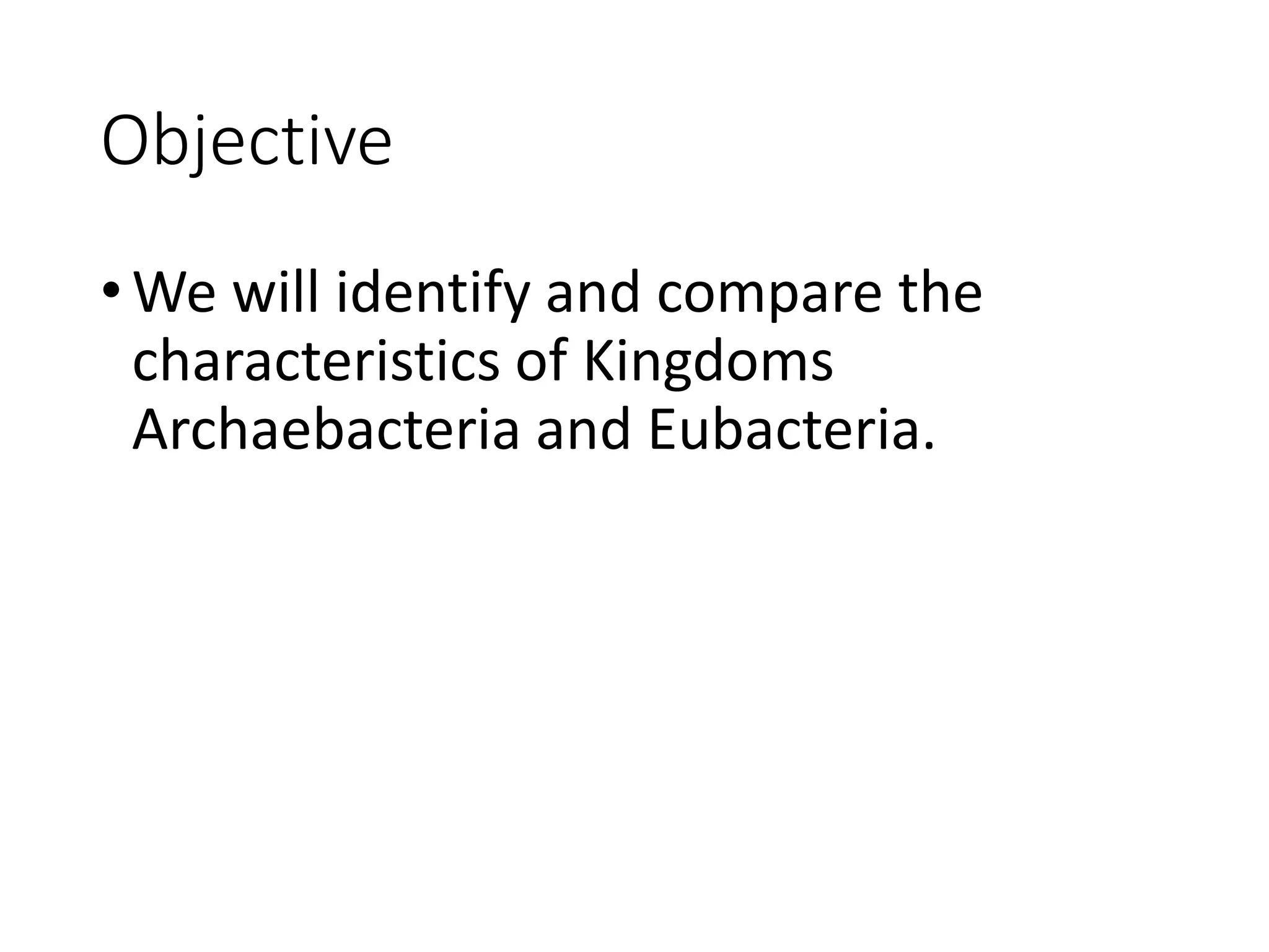 Objective
•We will identify and compare the
characteristics of Kingdoms
Archaebacteria and Eubacteria.
 