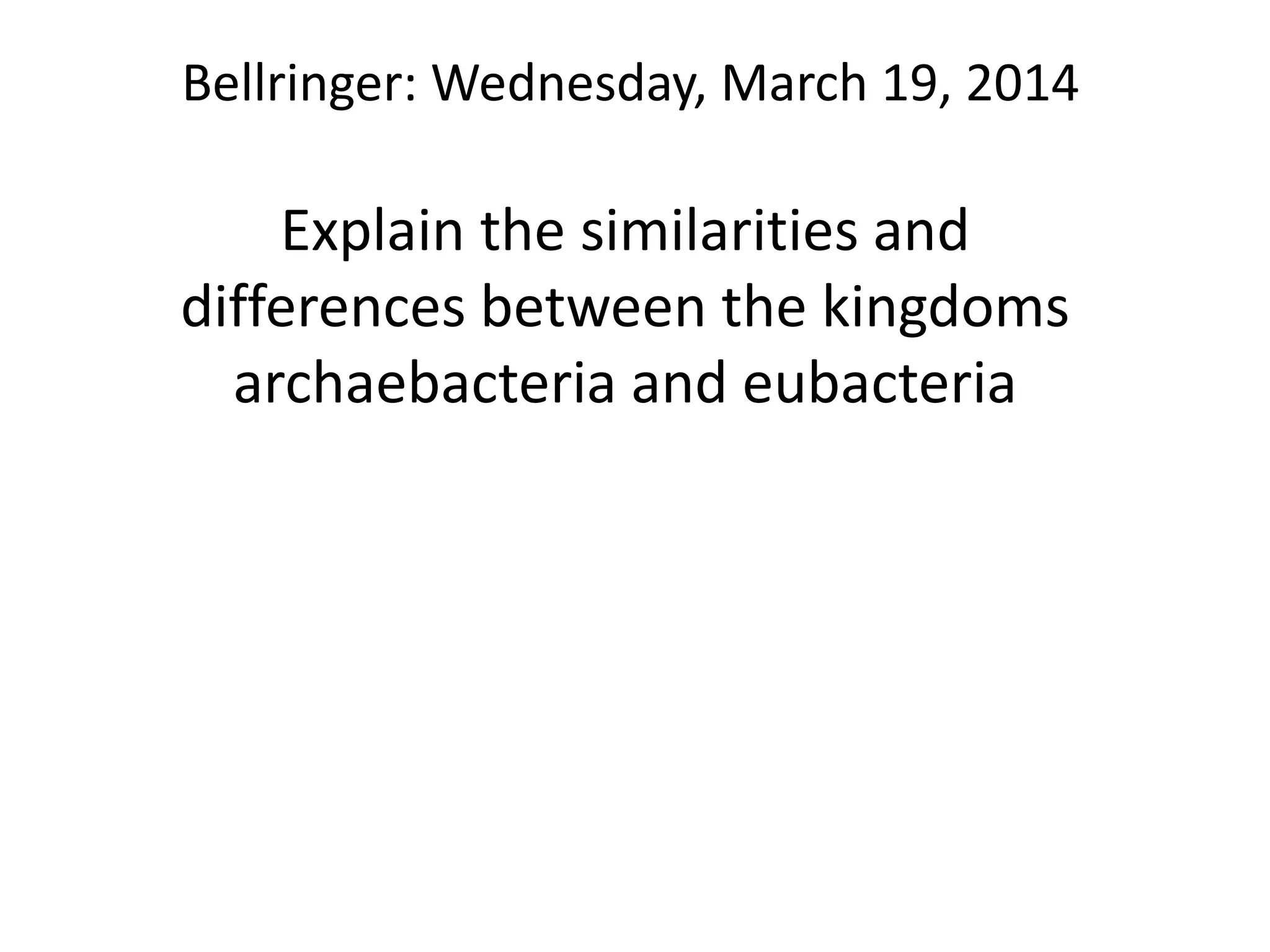 Bellringer: Wednesday, March 19, 2014
Explain the similarities and
differences between the kingdoms
archaebacteria and eubacteria
 