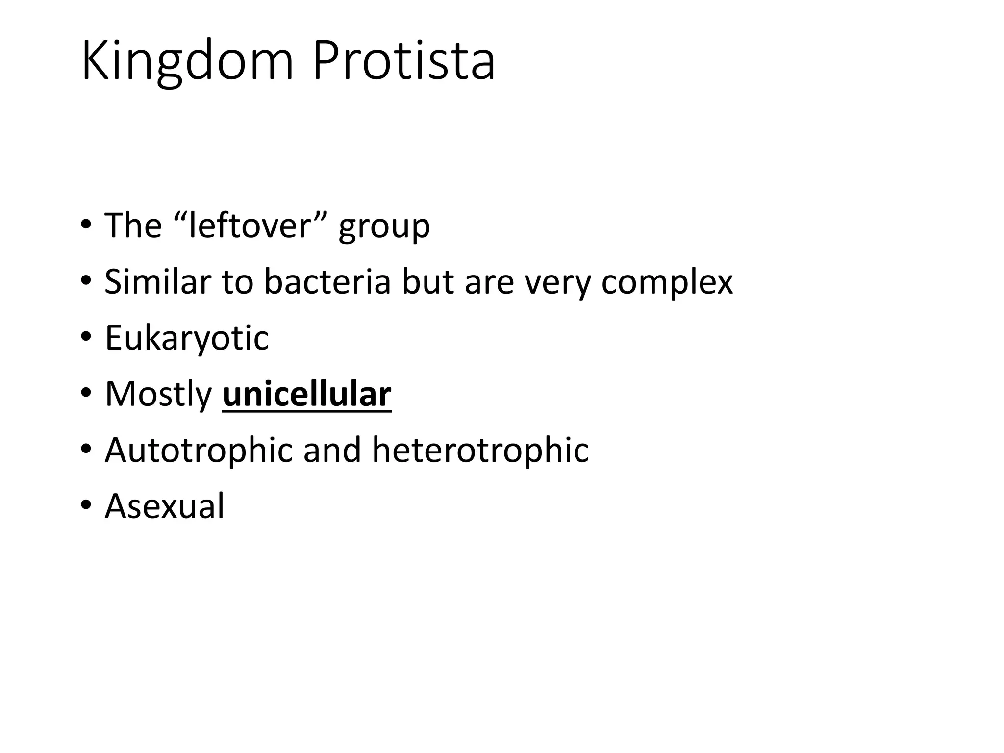 Kingdom Protista
• The “leftover” group
• Similar to bacteria but are very complex
• Eukaryotic
• Mostly unicellular
• Autotrophic and heterotrophic
• Asexual
 