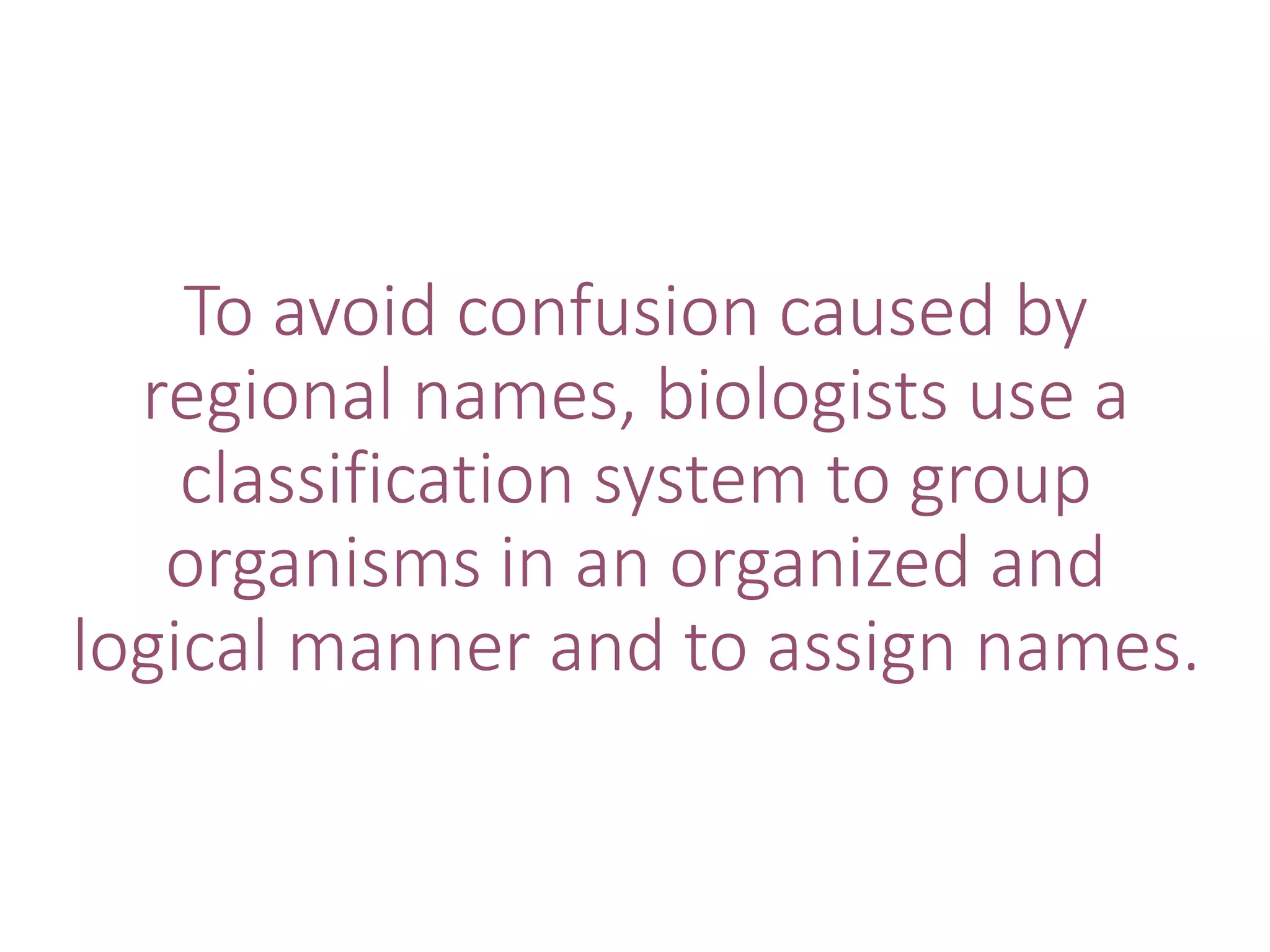 To avoid confusion caused by
regional names, biologists use a
classification system to group
organisms in an organized and
logical manner and to assign names.
 