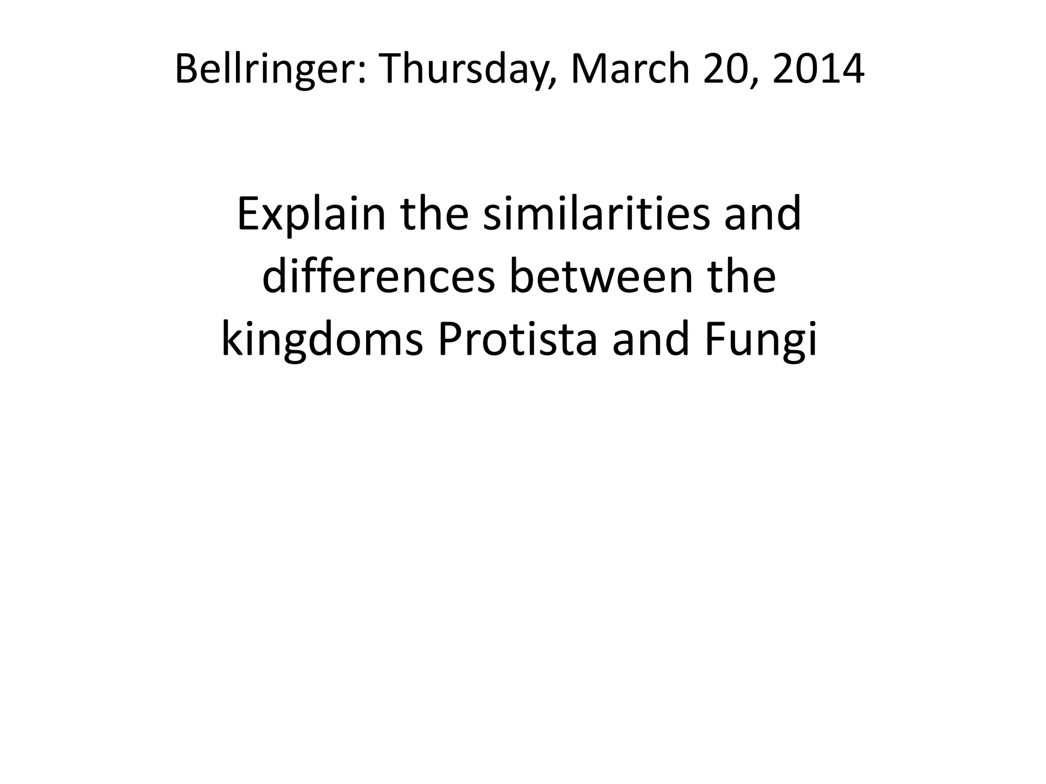 Bellringer: Thursday, March 20, 2014
Explain the similarities and
differences between the
kingdoms Protista and Fungi
 