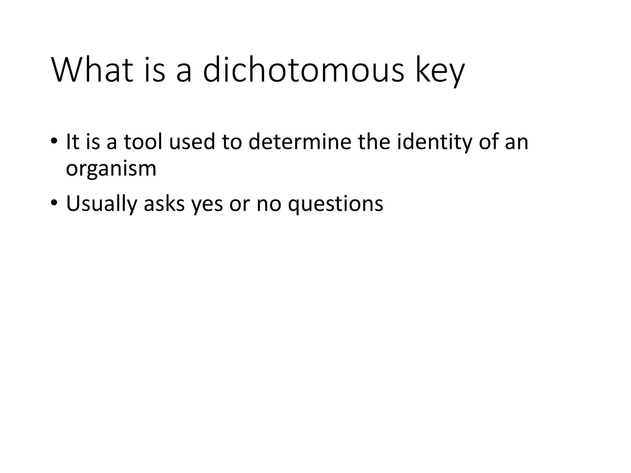 What is a dichotomous key
• It is a tool used to determine the identity of an
organism
• Usually asks yes or no questions
 
