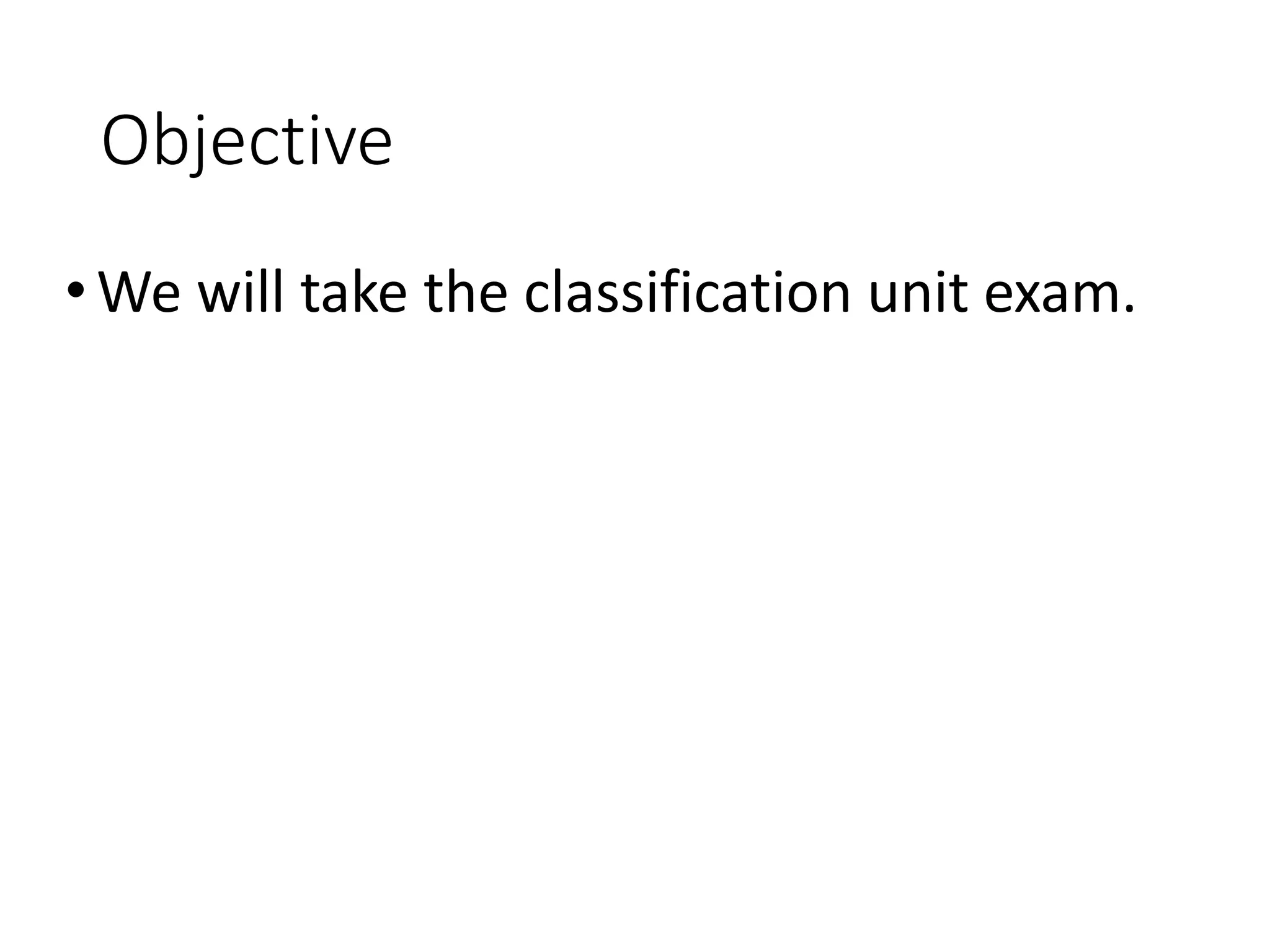 Objective
•We will take the classification unit exam.
 