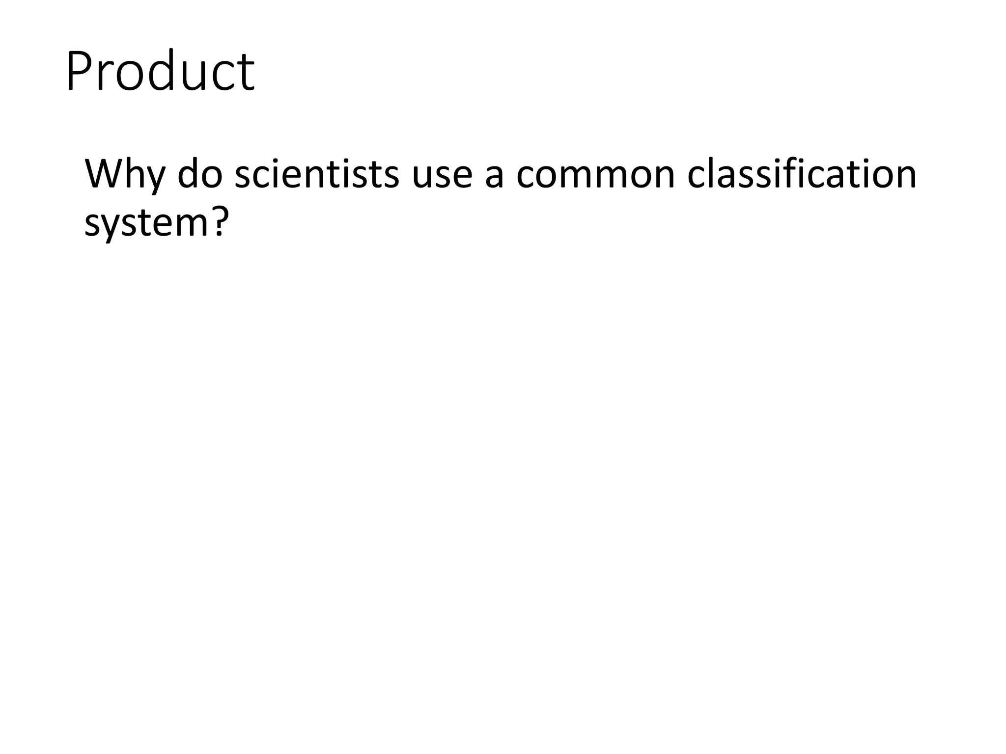 Product
Why do scientists use a common classification
system?
 