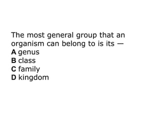 The most general group that an
organism can belong to is its —
A genus
B class
C family
D kingdom
 