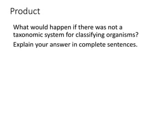 Product
What would happen if there was not a
taxonomic system for classifying organisms?
Explain your answer in complete sentences.
 