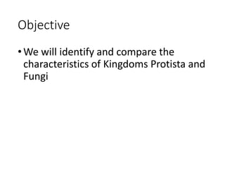 Objective
•We will identify and compare the
characteristics of Kingdoms Protista and
Fungi
 