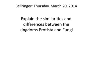 Bellringer: Thursday, March 20, 2014
Explain the similarities and
differences between the
kingdoms Protista and Fungi
 