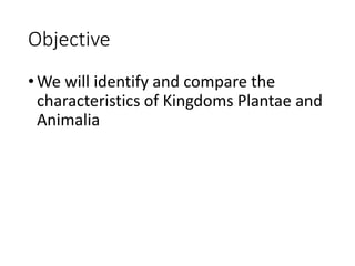 Objective
•We will identify and compare the
characteristics of Kingdoms Plantae and
Animalia
 