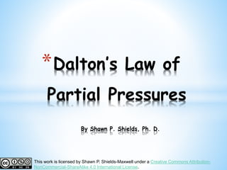 *Dalton’s Law of
Partial Pressures
By Shawn P. Shields, Ph. D.
This work is licensed by Shawn P. Shields-Maxwell under a Creative Commons Attribution-
NonCommercial-ShareAlike 4.0 International License.
 
