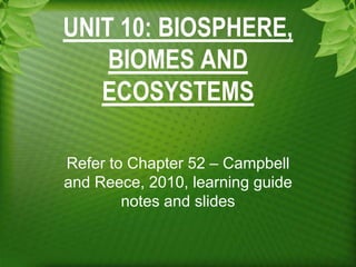 UNIT 10: BIOSPHERE,
BIOMES AND
ECOSYSTEMS
Refer to Chapter 52 – Campbell
and Reece, 2010, learning guide
notes and slides
 