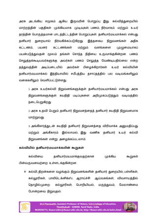 அர அட கிய ச க ஆகிய இ வ ெபா இ . க வ ைறய
மா ற தி ப திக கியமாக க , பண , நி வாக ம உய
தர தி ெபா தமான பாட தி ட தி ெபா க . தன யா மயமா க எ ப
தன யா ைறயா நி வகி க ப கிற . இ தைகய நி வன க அதிக
க டண , பயன க டண க ம வள கைள ைமயாக
பய ப வத ல த க ெசா த நிதிைய உ வா கி றன. பண
ெச த யவ க அவ க பண ெச த ேவ யதி ைல எ ற
த வ தி அ பைடய அவ க ப ைழ கிறா க . உய க வ ய
தன யா மயமா க இ தியாவ சமப திய தசா த தி பல வ வ கள
வைககள ெவள ப ள .
1. அர உய க வ நி வன க தன யா மயமா க எ ப அர
நி வன க யநிதி ப கைள அறி க ப வ வ தி
நைடெப கிற
2. அர உதவ ெப தன யா நி வன ைத தன யா யநிதி நி வனமாக
மா வ
3. அ கீகார ட யநிதி தன யா நி வன ைத வ வா க அ மதி ப
ம அ கீகார இ லாம , இ வண க தன யா உய க வ
நி வன க எ அைழ க படலா .
க வ ய தன யா மயமா கலி க
க வ ைய தன யா மயமா வத கான கிய க
ப வ வனவ ைற உ ளட கி றன:
 க வ , திற கைள வழ நி வன கள தன யா ைறய , ப ள க ,
க க , பாலிெட ன , ஆரா சி ஆ வக க , வ வசாய தி
ெதாழி ைற க க , ெபாறிய ய , ம வ , ேமலா ைம
ேபா றைவ நி த .
 
