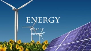 Energy
What is
energy?
 