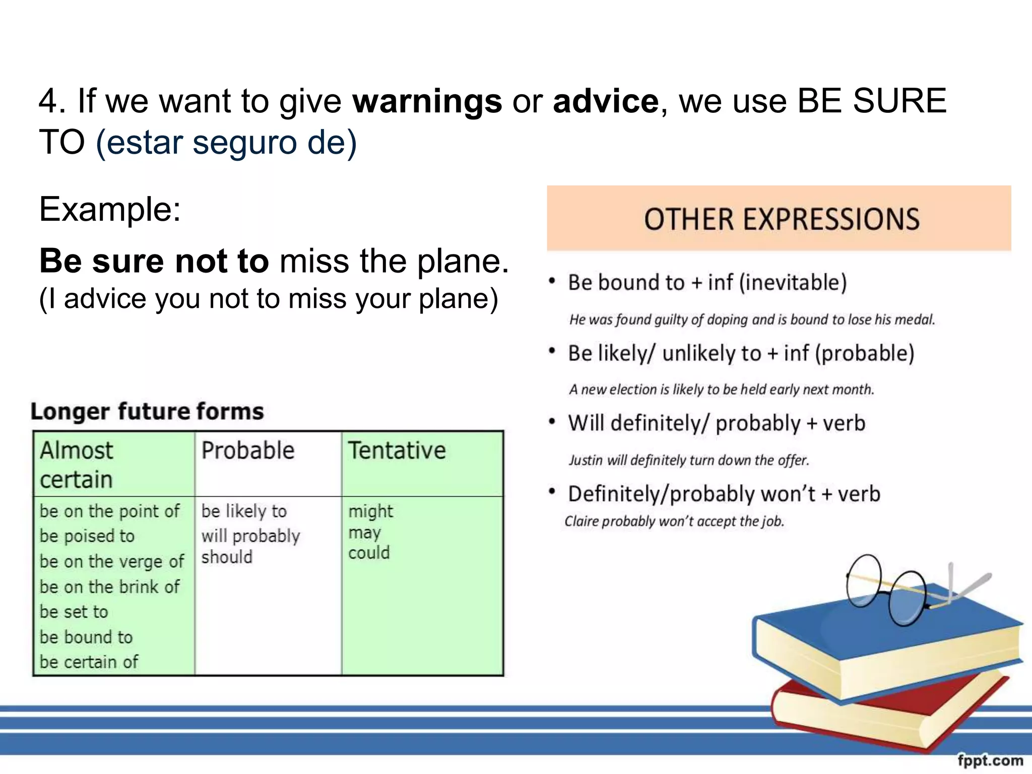 4. If we want to give warnings or advice, we use BE SURE
TO (estar seguro de)
Example:
Be sure not to miss the plane.
(I advice you not to miss your plane)